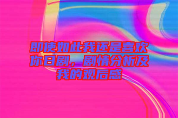 即使如此我還是喜歡你日劇，劇情分析及我的觀后感