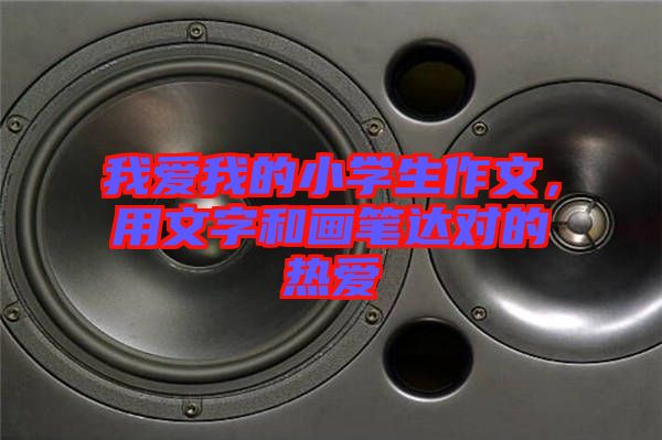 我愛我的小學(xué)生作文，用文字和畫筆達(dá)對(duì)的熱愛
