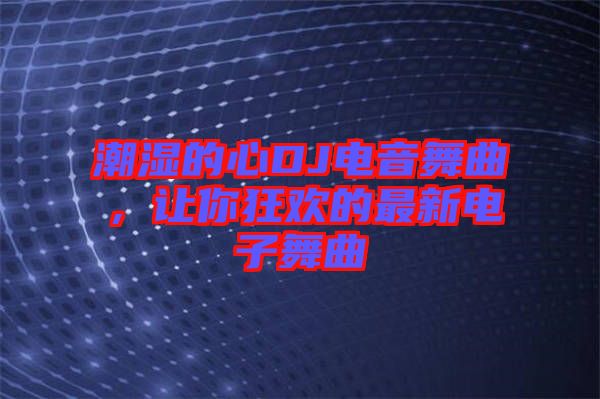 潮濕的心DJ電音舞曲，讓你狂歡的最新電子舞曲