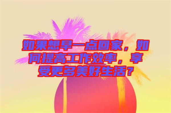 如果想早一點回家，如何提高工作效率，享受更多美好生活？