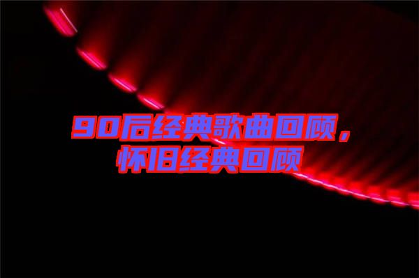 90后經(jīng)典歌曲回顧，懷舊經(jīng)典回顧