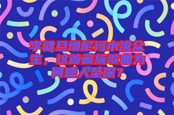 李健旦增尼瑪水流眾生，這首藏族歌曲為何感人至深？