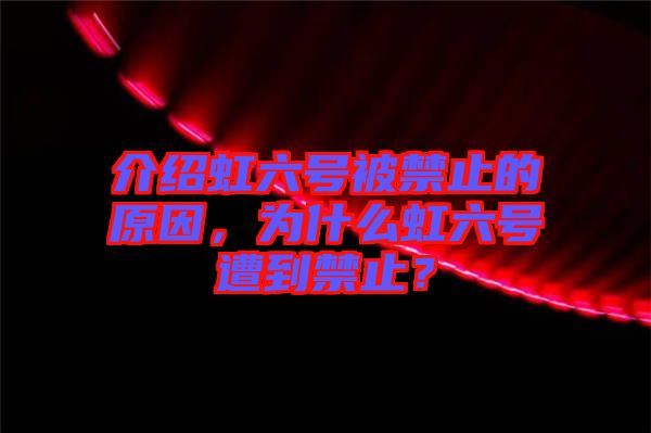 介紹虹六號被禁止的原因，為什么虹六號遭到禁止？