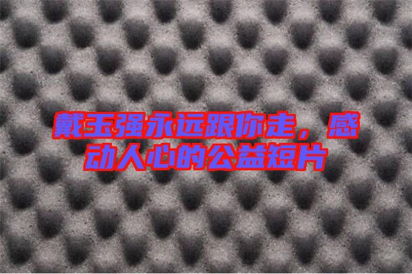 戴玉強永遠跟你走，感動人心的公益短片