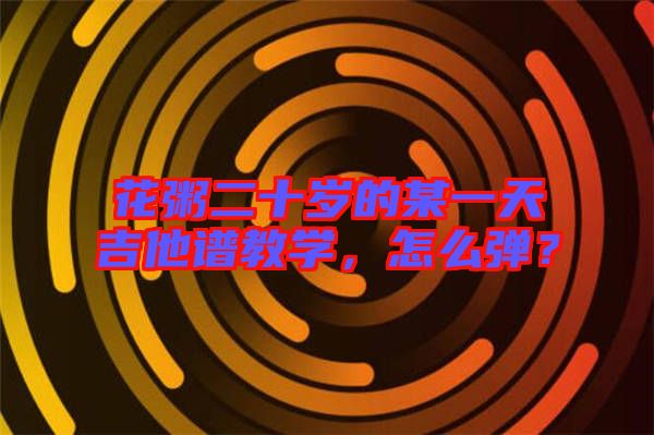 花粥二十歲的某一天吉他譜教學，怎么彈？