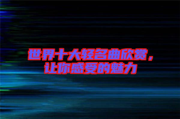 世界十大輕名曲欣賞，讓你感受的魅力