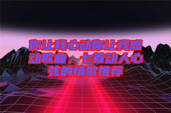 你讓我心動你讓我感動歌曲，七首動人心弦的情歌推薦