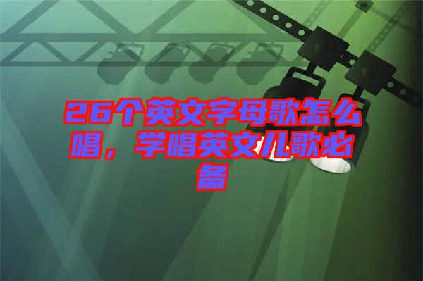26個(gè)英文字母歌怎么唱，學(xué)唱英文兒歌必備