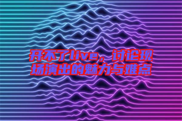開不了live，討論現(xiàn)場演出的魅力與難點(diǎn)