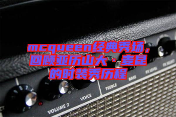 mcqueen經(jīng)典秀場，回顧亞歷山大·麥昆的時裝秀歷程