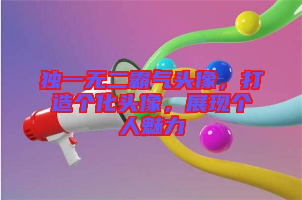 獨(dú)一無二霸氣頭像，打造個化頭像，展現(xiàn)個人魅力