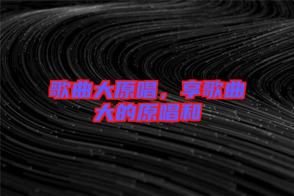 歌曲大原唱，享歌曲大的原唱和