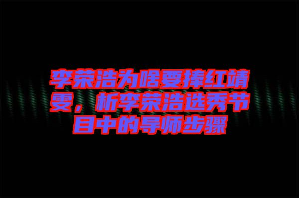 李榮浩為啥要捧紅靖雯，析李榮浩選秀節(jié)目中的導師步驟
