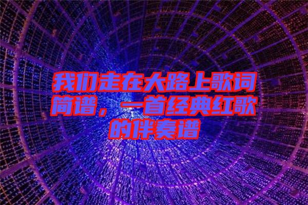 我們走在大路上歌詞簡(jiǎn)譜，一首經(jīng)典紅歌的伴奏譜