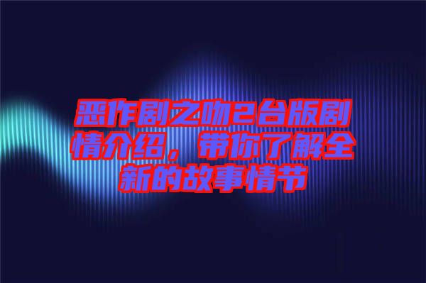 惡作劇之吻2臺(tái)版劇情介紹，帶你了解全新的故事情節(jié)