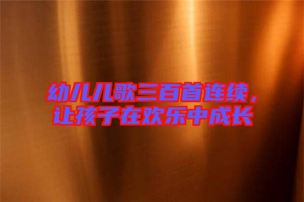 幼兒兒歌三百首連續(xù)，讓孩子在歡樂中成長