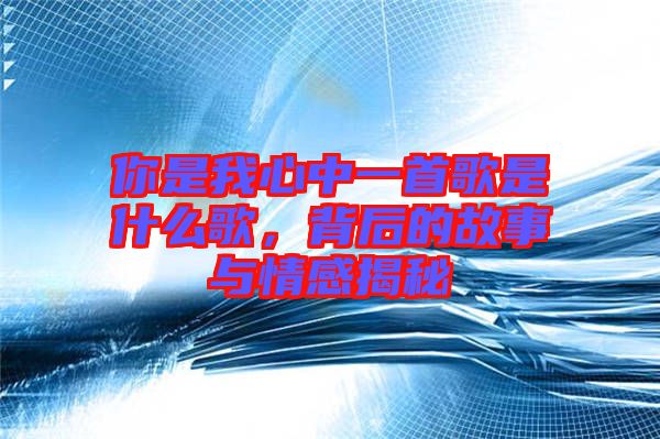 你是我心中一首歌是什么歌，背后的故事與情感揭秘