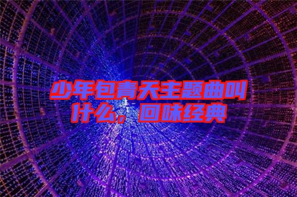 少年包青天主題曲叫什么，回味經(jīng)典