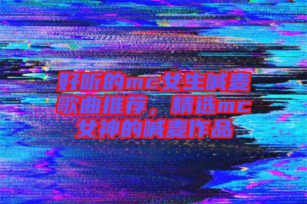 好聽(tīng)的mc女生喊麥歌曲推薦，精選mc女神的喊麥作品