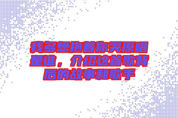 我多想抱著你哭原唱是誰，介紹這首歌背后的故事和歌手