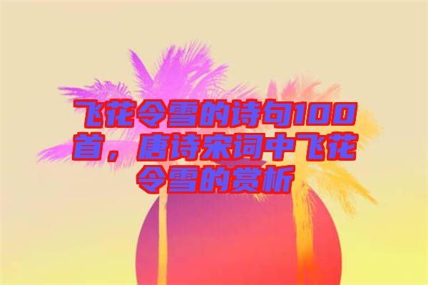飛花令雪的詩句100首，唐詩宋詞中飛花令雪的賞析