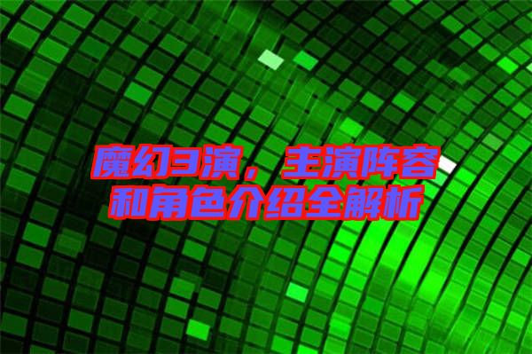 魔幻3演，主演陣容和角色介紹全解析