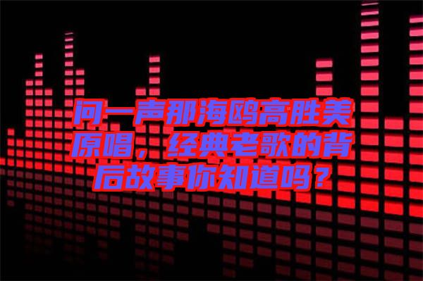 問一聲那海鷗高勝美原唱，經(jīng)典老歌的背后故事你知道嗎？