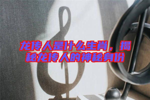 龍傳人是什么生肖，揭秘龍傳人的神秘身份
