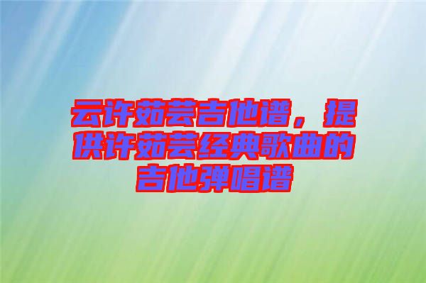 云許茹蕓吉他譜，提供許茹蕓經典歌曲的吉他彈唱譜