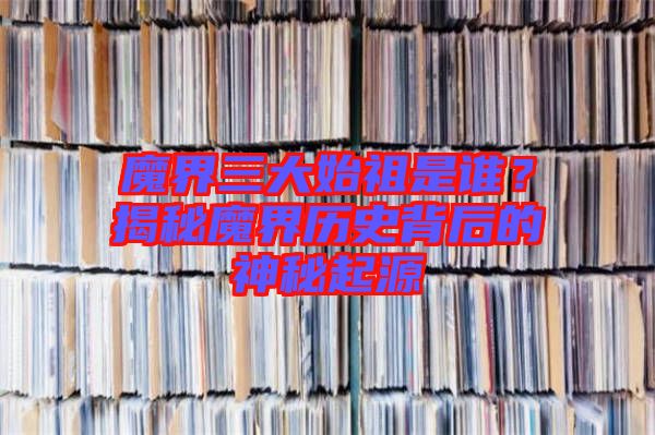 魔界三大始祖是誰？揭秘魔界歷史背后的神秘起源