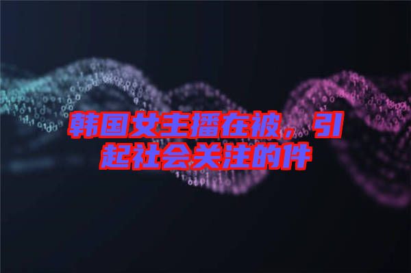 韓國(guó)女主播在被，引起社會(huì)關(guān)注的件