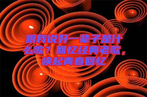 跟我說好一輩子是什么歌？回憶經(jīng)典老歌，喚起青春回憶