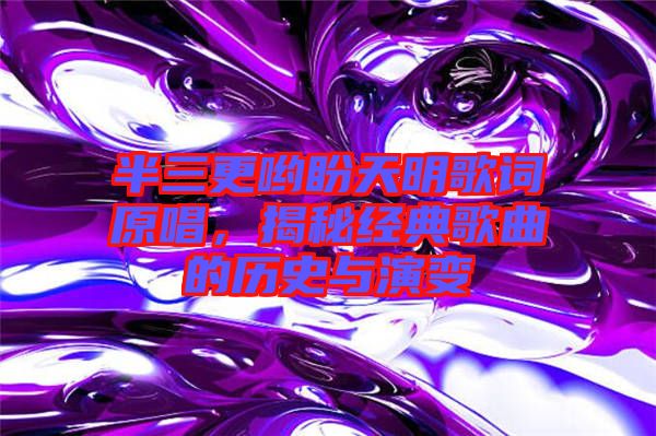 半三更喲盼天明歌詞原唱，揭秘經(jīng)典歌曲的歷史與演變