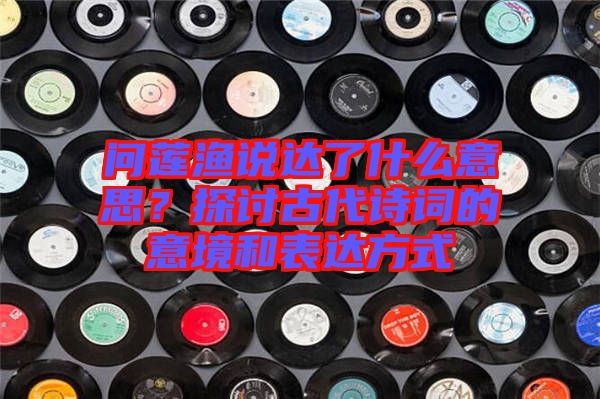 問蓮漁說達了什么意思？探討古代詩詞的意境和表達方式