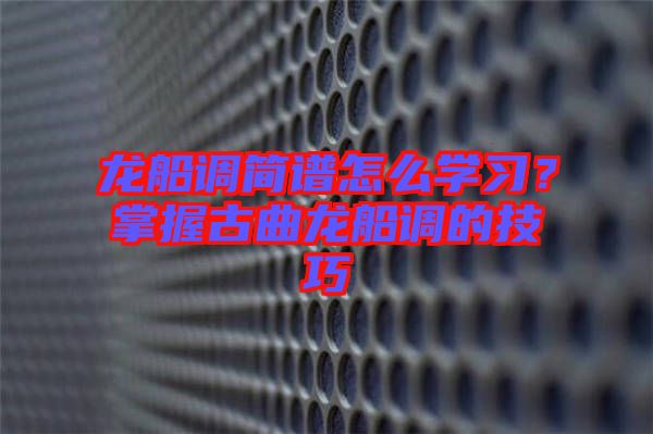 龍船調(diào)簡譜怎么學(xué)習(xí)？掌握古曲龍船調(diào)的技巧
