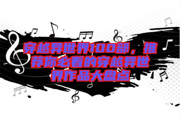 穿越異世界100部，推薦你必看的穿越異世界作品大盤(pán)點(diǎn)