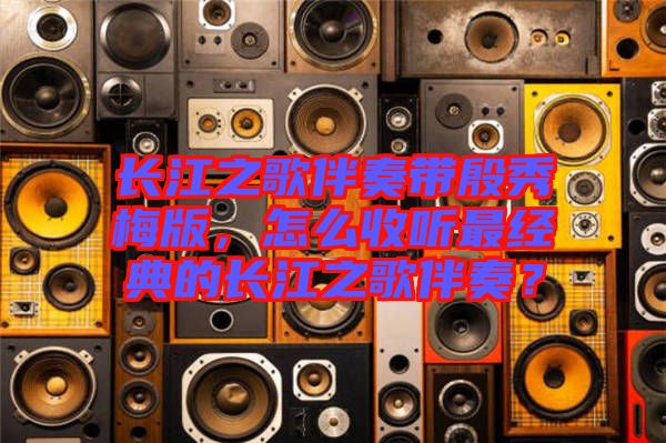 長江之歌伴奏帶殷秀梅版，怎么收聽最經(jīng)典的長江之歌伴奏？