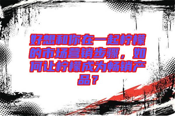 好想和你在一起檸檬的市場營銷步驟，如何讓檸檬成為暢銷產(chǎn)品？