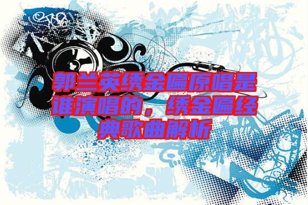 郭蘭英繡金匾原唱是誰演唱的，繡金匾經(jīng)典歌曲解析