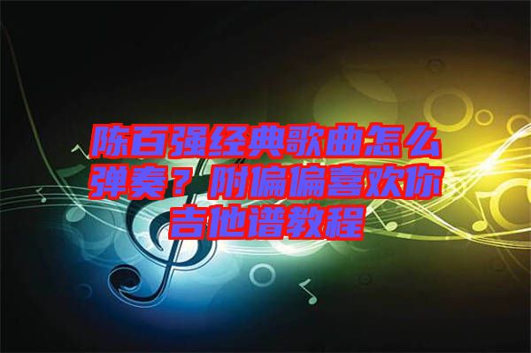 陳百?gòu)?qiáng)經(jīng)典歌曲怎么彈奏？附偏偏喜歡你吉他譜教程