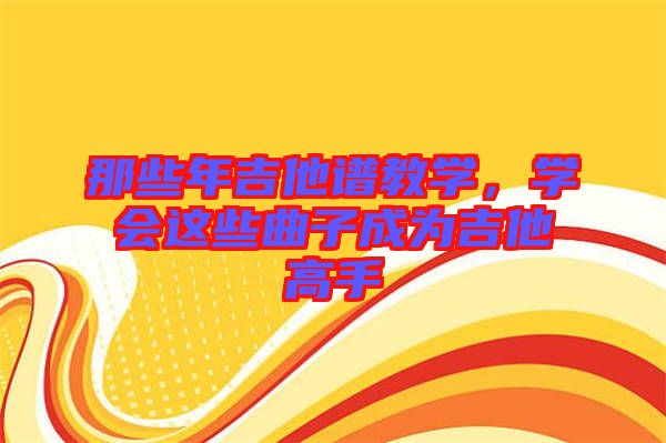 那些年吉他譜教學(xué)，學(xué)會(huì)這些曲子成為吉他高手