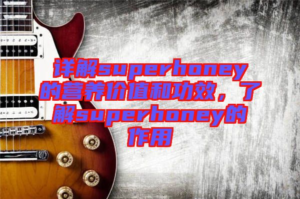 詳解superhoney的營(yíng)養(yǎng)價(jià)值和功效，了解superhoney的作用