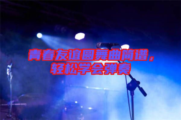 青春友誼圓舞曲簡譜，輕松學(xué)會(huì)彈奏