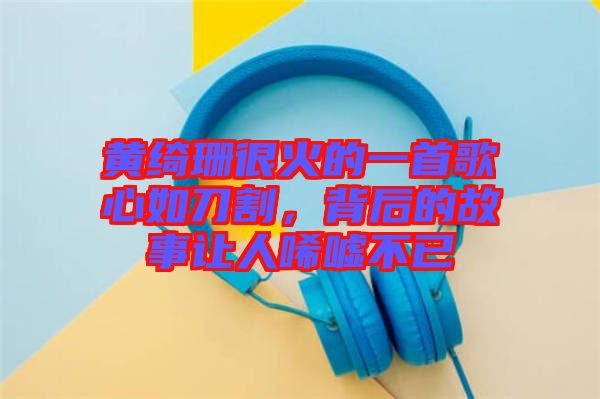 黃綺珊很火的一首歌心如刀割，背后的故事讓人唏噓不已