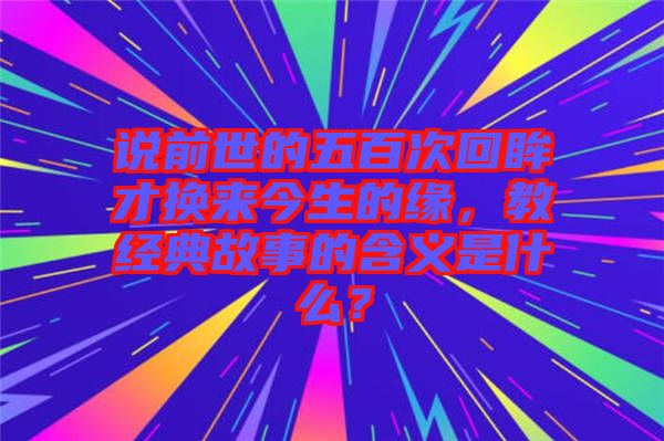 說(shuō)前世的五百次回眸才換來(lái)今生的緣，教經(jīng)典故事的含義是什么？