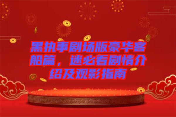 黑執(zhí)事劇場(chǎng)版豪華客船篇，迷必看劇情介紹及觀影指南