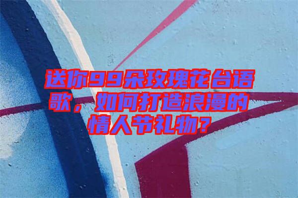送你99朵玫瑰花臺(tái)語歌，如何打造浪漫的情人節(jié)禮物？