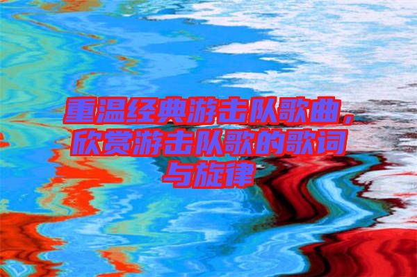 重溫經(jīng)典游擊隊(duì)歌曲，欣賞游擊隊(duì)歌的歌詞與旋律