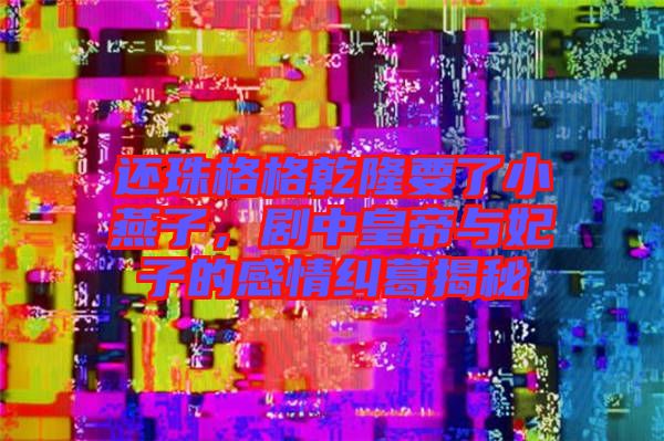 還珠格格乾隆要了小燕子，劇中皇帝與妃子的感情糾葛揭秘