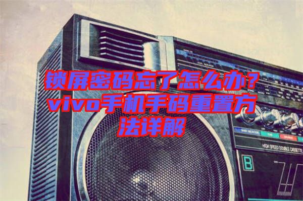 鎖屏密碼忘了怎么辦？vivo手機(jī)手碼重置方法詳解
